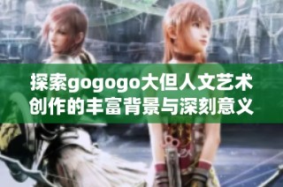 探索gogogo大但人文艺术创作的丰富背景与深刻意义