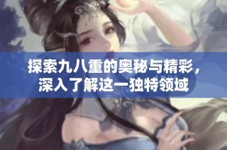 探索九八重的奥秘与精彩，深入了解这一独特领域