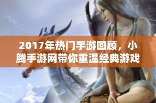 2017年热门手游回顾，小腾手游网带你重温经典游戏体验