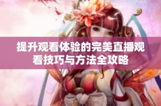 提升观看体验的完美直播观看技巧与方法全攻略
