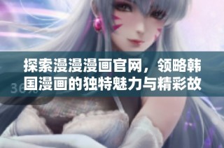 探索漫漫漫画官网，领略韩国漫画的独特魅力与精彩故事