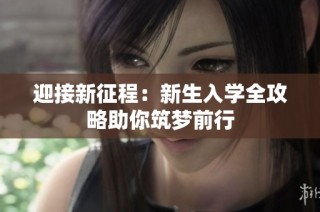 迎接新征程：新生入学全攻略助你筑梦前行