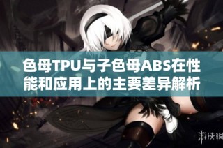 色母TPU与子色母ABS在性能和应用上的主要差异解析