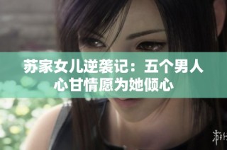 苏家女儿逆袭记：五个男人心甘情愿为她倾心