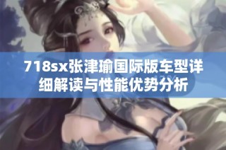 718sx张津瑜国际版车型详细解读与性能优势分析