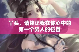 丫头，请铭记我在你心中的第一个男人的位置