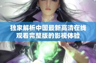 独家解析中国最新高清在线观看完整版的影视体验