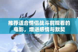 推荐适合情侣战斗前观看的电影，增进感情与默契