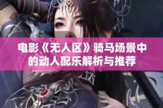 电影《无人区》骑马场景中的动人配乐解析与推荐