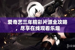 爱奇艺三年精彩片源全攻略，尽享在线观看乐趣