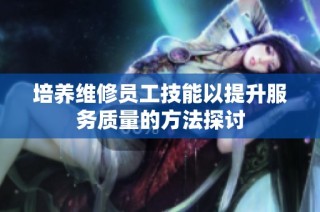 培养维修员工技能以提升服务质量的方法探讨