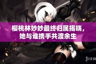 樱桃林妙妙最终归属揭晓，她与谁携手共渡余生