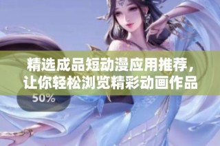 精选成品短动漫应用推荐，让你轻松浏览精彩动画作品