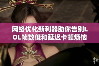 网络优化新利器助你告别LOL帧数低和延迟卡顿烦恼