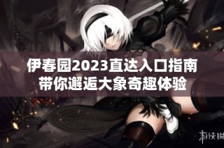伊春园2023直达入口指南带你邂逅大象奇趣体验