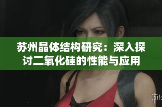 苏州晶体结构研究：深入探讨二氧化硅的性能与应用
