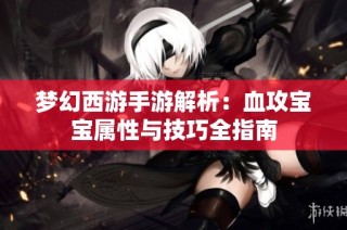 梦幻西游手游解析：血攻宝宝属性与技巧全指南