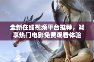 全新在线视频平台推荐，畅享热门电影免费观看体验