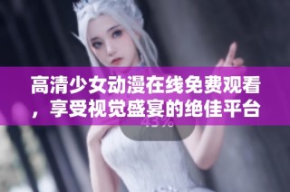 高清少女动漫在线免费观看，享受视觉盛宴的绝佳平台