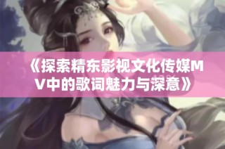 《探索精东影视文化传媒MV中的歌词魅力与深意》