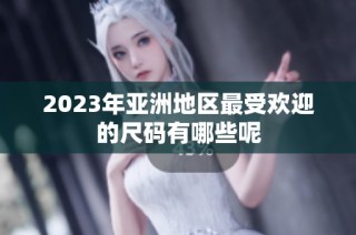 2023年亚洲地区最受欢迎的尺码有哪些呢