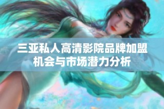 三亚私人高清影院品牌加盟机会与市场潜力分析