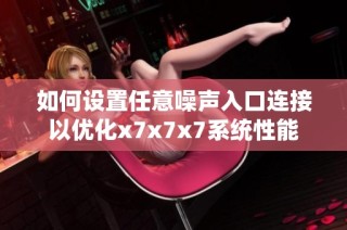 如何设置任意噪声入口连接以优化x7x7x7系统性能