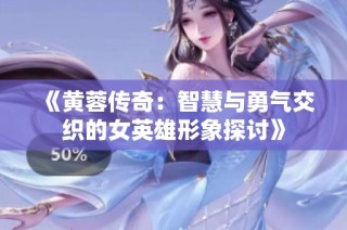 《黄蓉传奇：智慧与勇气交织的女英雄形象探讨》