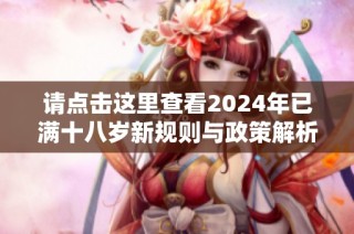 请点击这里查看2024年已满十八岁新规则与政策解析