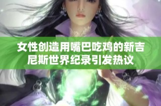 女性创造用嘴巴吃鸡的新吉尼斯世界纪录引发热议