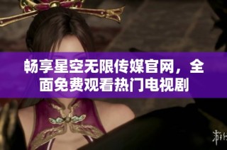 畅享星空无限传媒官网，全面免费观看热门电视剧