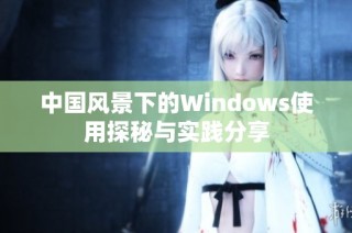 中国风景下的Windows使用探秘与实践分享