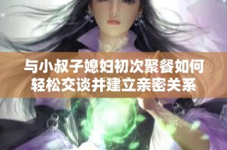 与小叔子媳妇初次聚餐如何轻松交谈并建立亲密关系