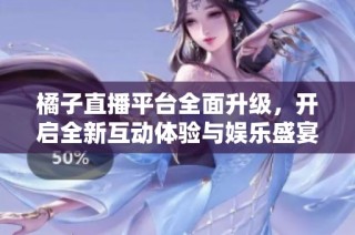 橘子直播平台全面升级，开启全新互动体验与娱乐盛宴