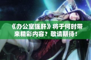 《办公室强肝》将于何时带来精彩内容？敬请期待！
