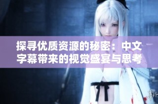探寻优质资源的秘密：中文字幕带来的视觉盛宴与思考