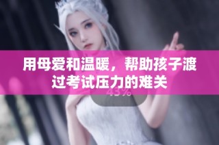 用母爱和温暖，帮助孩子渡过考试压力的难关