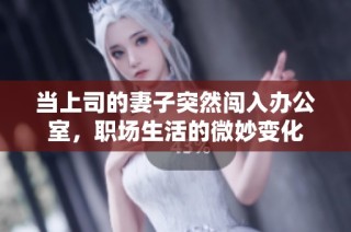 当上司的妻子突然闯入办公室，职场生活的微妙变化