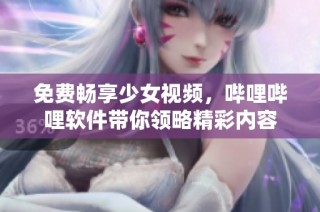 免费畅享少女视频，哔哩哔哩软件带你领略精彩内容