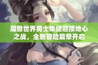魔兽世界勇士集结迎接地心之战，全新冒险篇章开启
