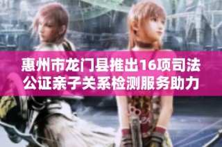 惠州市龙门县推出16项司法公证亲子关系检测服务助力家庭关系透明化