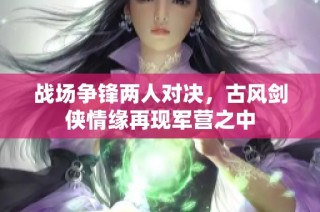 战场争锋两人对决，古风剑侠情缘再现军营之中