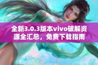 全新3.0.3版本vivo破解资源全汇总，免费下载指南