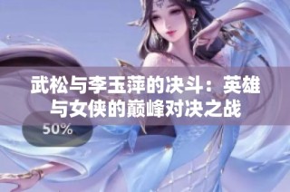 武松与李玉萍的决斗：英雄与女侠的巅峰对决之战