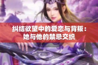纠结欲望中的爱恋与背叛：她与他的禁忌交织