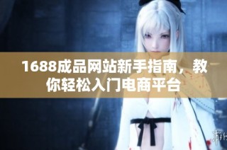1688成品网站新手指南，教你轻松入门电商平台