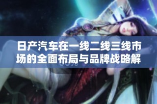 日产汽车在一线二线三线市场的全面布局与品牌战略解析