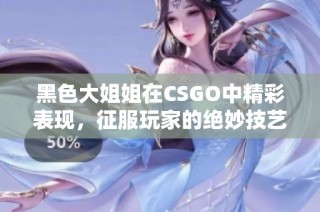 黑色大姐姐在CSGO中精彩表现，征服玩家的绝妙技艺