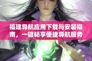 福建导航应用下载与安装指南，一键畅享便捷导航服务