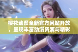 樱花动漫全新官方网站开放，呈现丰富动漫资源与精彩内容